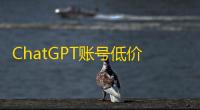 ChatGPT账号低价购买技巧 tg和推特批发渠道实测