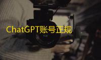 ChatGPT账号正规买,高质量资源不用等