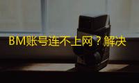 BM账号连不上网?解决方法一次讲清