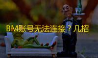 BM账号无法连接?几招教你恢复网络