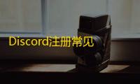 Discord注册常见卡点,帮你快速解决