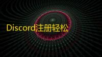 Discord注册轻松学,邮箱验证全攻略
