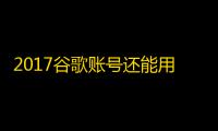 2017谷歌账号还能用吗?购买前必读