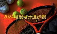 2024电报号开通步骤,详细图解教程