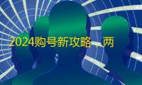 2024购号新攻略,两元低价速到手