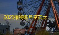 2021推特账号密码大放送,速速来领